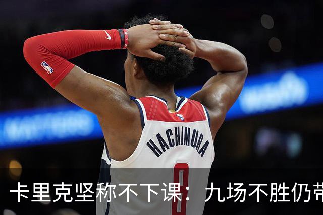 卡里克坚称不下课：九场不胜仍带队战罗马