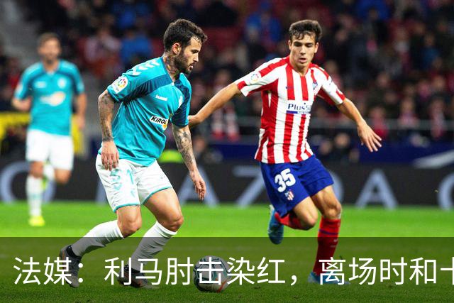 法媒：利马肘击染红，离场时和卡里克没有任何交流