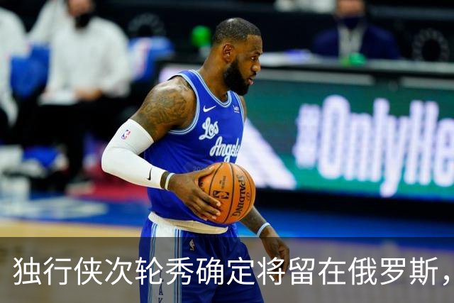 独行侠次轮秀确定将留在俄罗斯，他不会出现在NBA发展联盟赛场？
